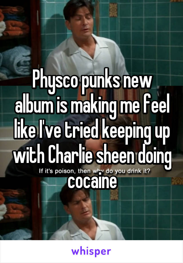 Physco punks new album is making me feel like I've tried keeping up with Charlie sheen doing cocaine