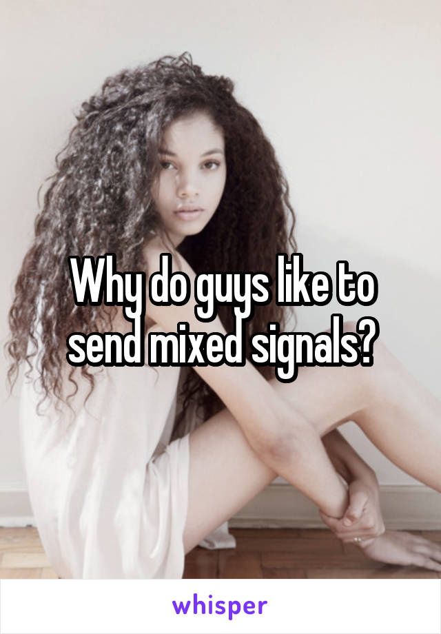 Why do guys like to send mixed signals?