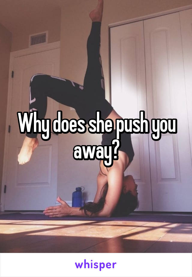 Why does she push you away?