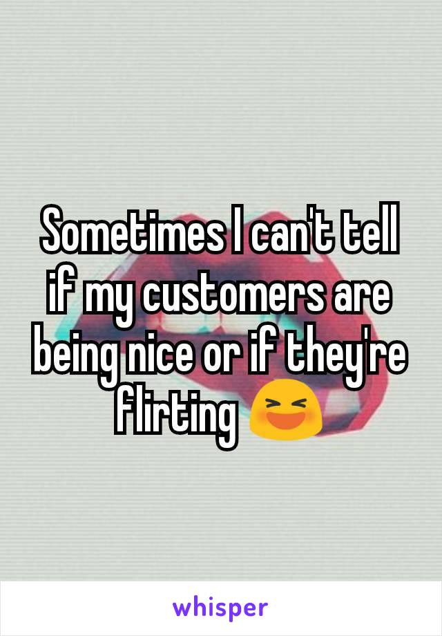 Sometimes I can't tell if my customers are being nice or if they're flirting 😆