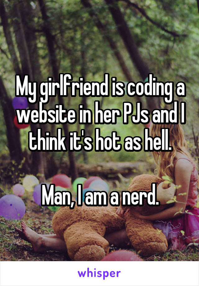 My girlfriend is coding a website in her PJs and I think it's hot as hell.

Man, I am a nerd.