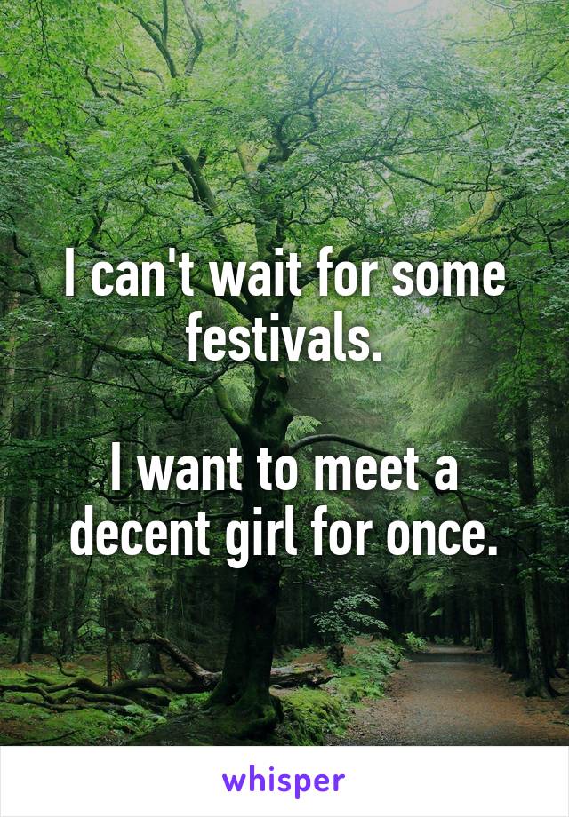 I can't wait for some festivals.

I want to meet a decent girl for once.
