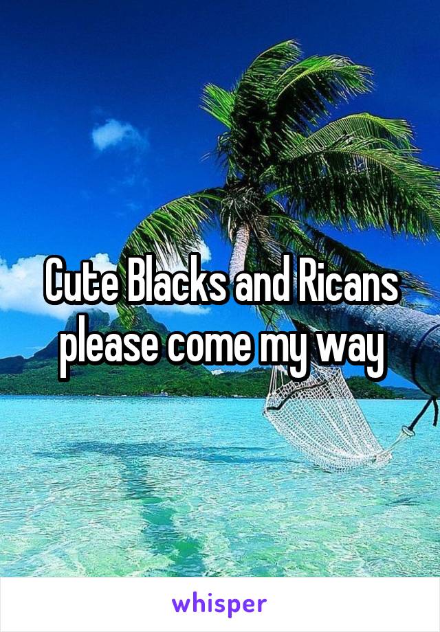 Cute Blacks and Ricans please come my way