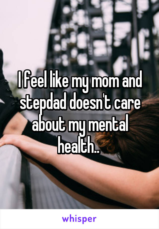 I feel like my mom and stepdad doesn't care about my mental health.. 