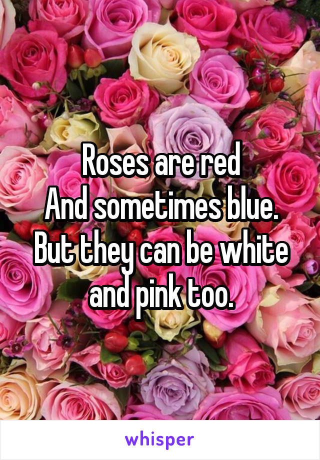 Roses are red
And sometimes blue.
But they can be white and pink too.