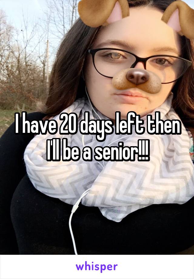 I have 20 days left then I'll be a senior!!!