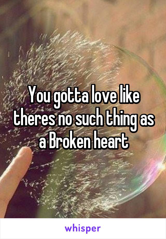 You gotta love like theres no such thing as a Broken heart