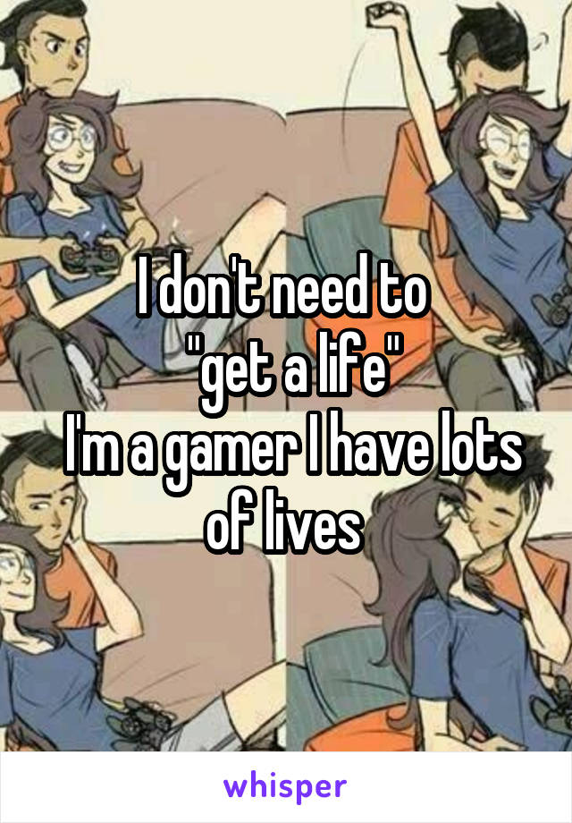 I don't need to 
 "get a life"
 I'm a gamer I have lots of lives 