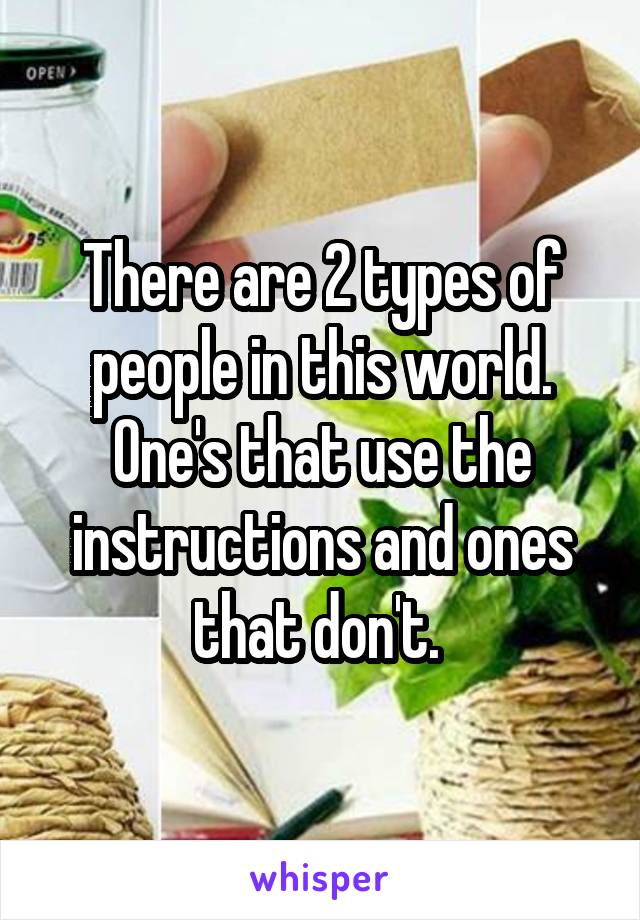 There are 2 types of people in this world. One's that use the instructions and ones that don't. 