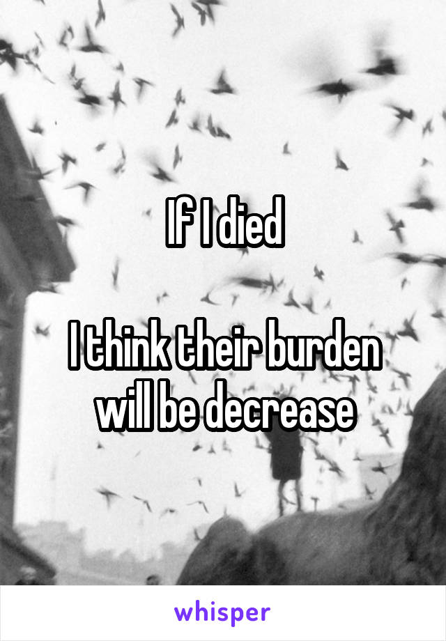 If I died

I think their burden will be decrease
