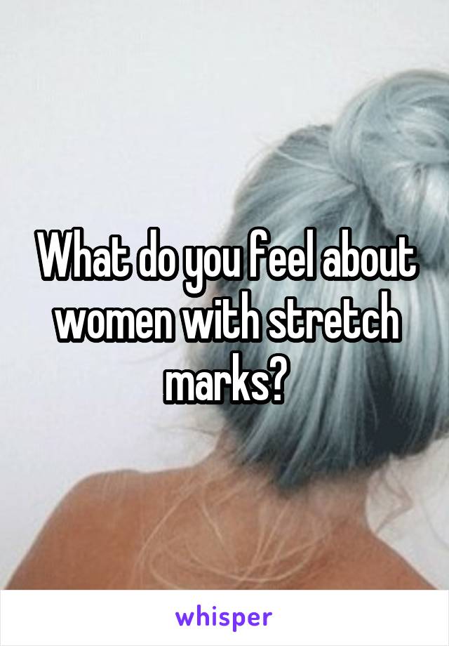 What do you feel about women with stretch marks?
