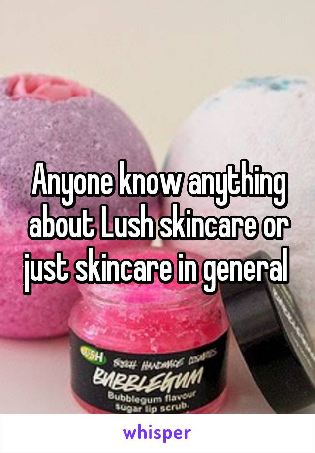 Anyone know anything about Lush skincare or just skincare in general 