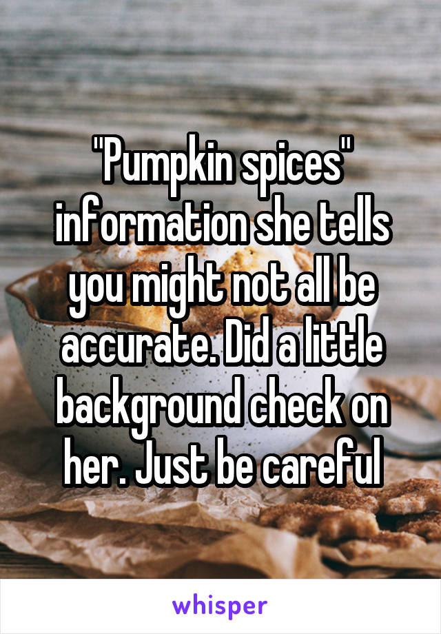 "Pumpkin spices" information she tells you might not all be accurate. Did a little background check on her. Just be careful