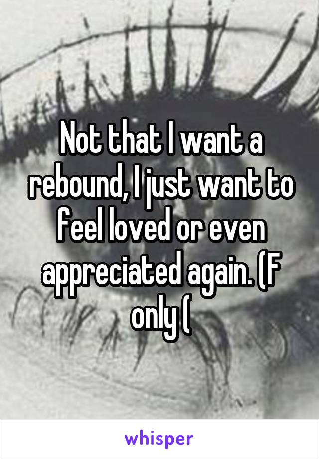 Not that I want a rebound, I just want to feel loved or even appreciated again. (F only (