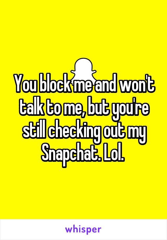 You block me and won't talk to me, but you're still checking out my Snapchat. Lol. 