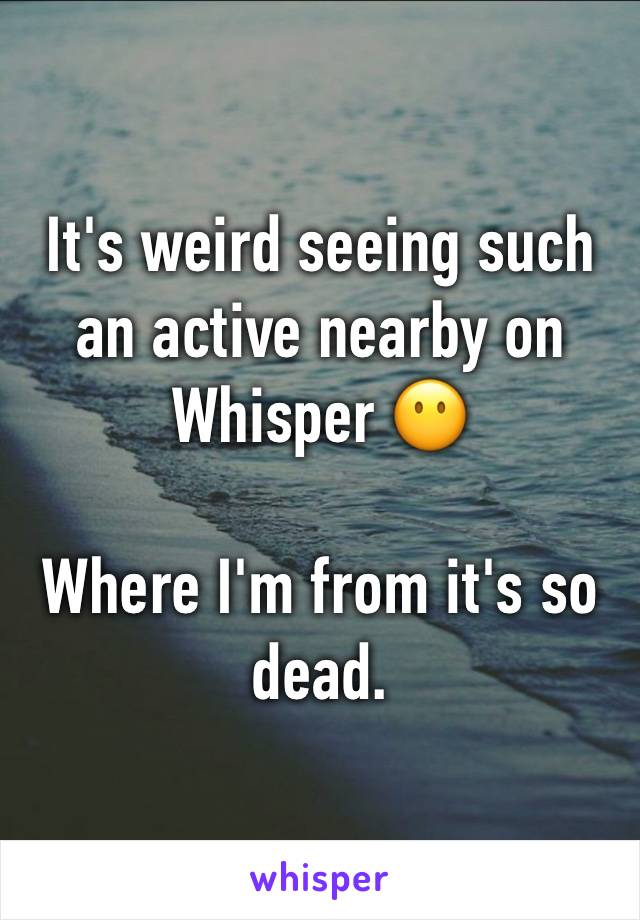 It's weird seeing such an active nearby on Whisper 😶

Where I'm from it's so dead.

