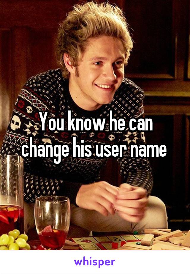 You know he can change his user name 