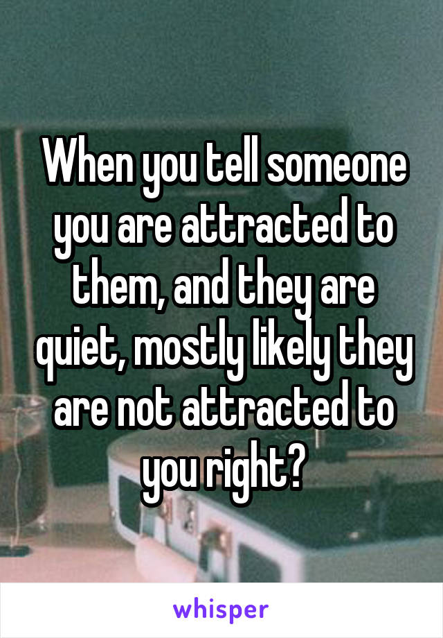 When you tell someone you are attracted to them, and they are quiet, mostly likely they are not attracted to you right?