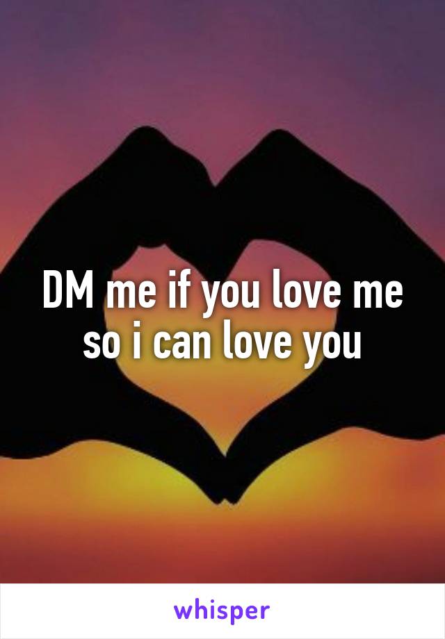 DM me if you love me so i can love you