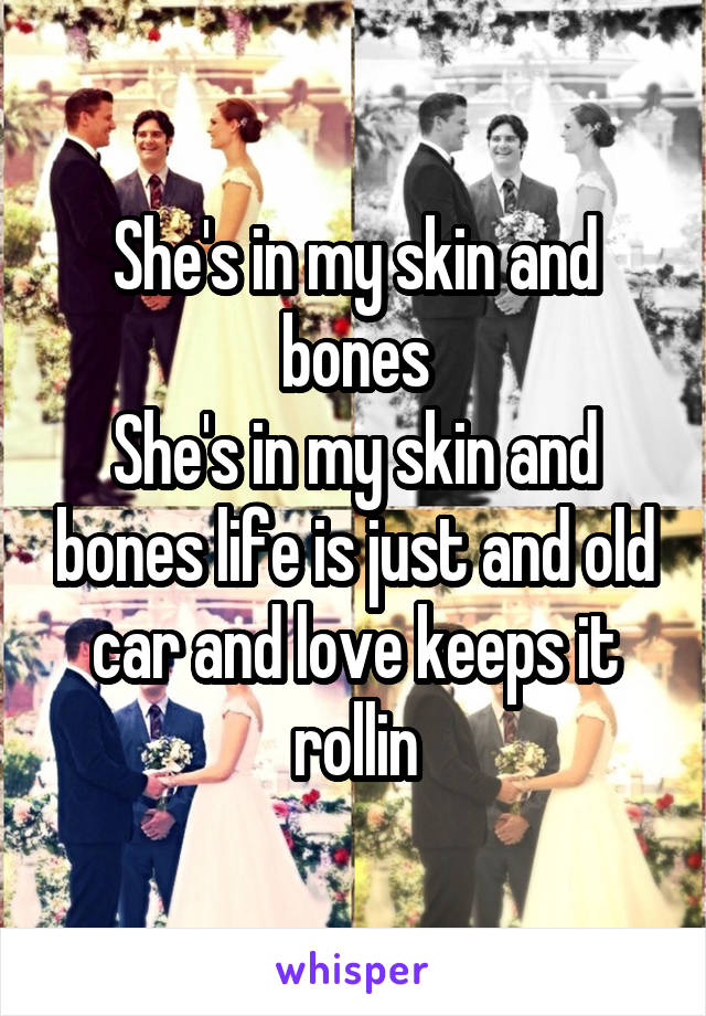 She's in my skin and bones
She's in my skin and bones life is just and old car and love keeps it rollin