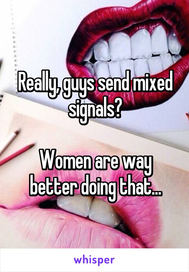 Really, guys send mixed signals?

Women are way better doing that...