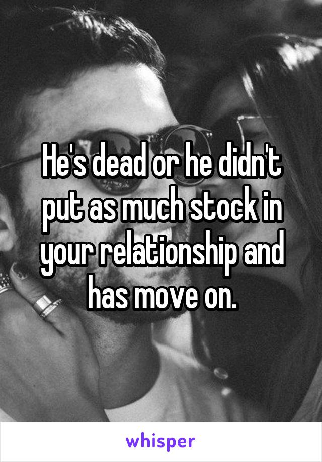 He's dead or he didn't put as much stock in your relationship and has move on.