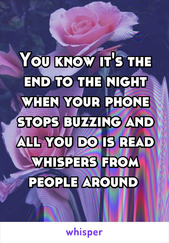 You know it's the end to the night when your phone stops buzzing and all you do is read whispers from people around 