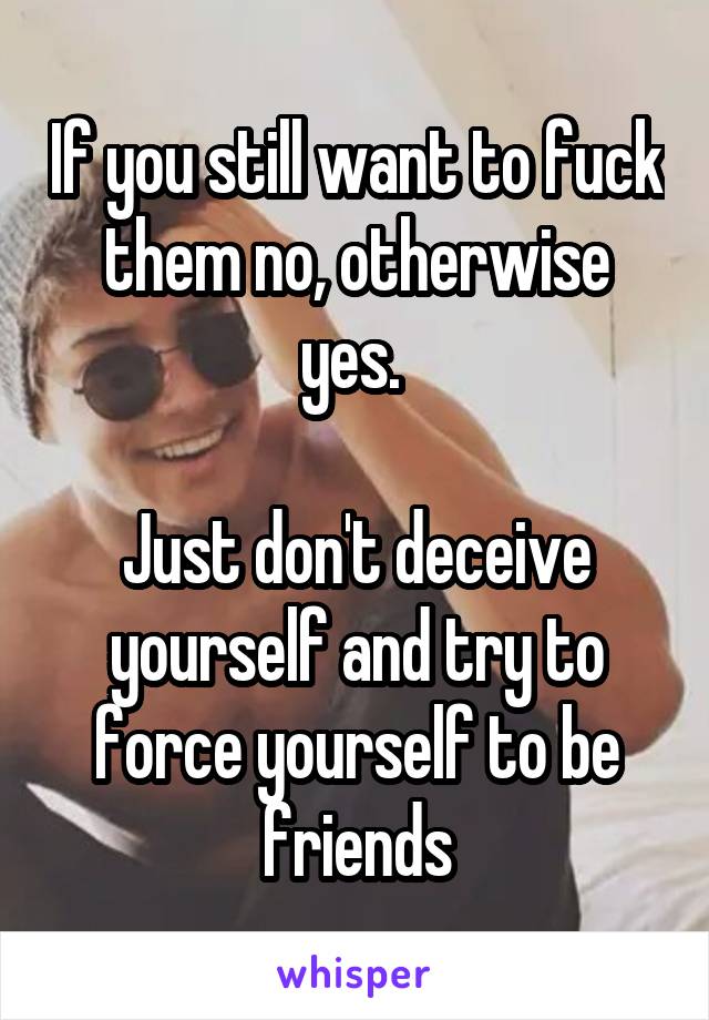 If you still want to fuck them no, otherwise yes. 

Just don't deceive yourself and try to force yourself to be friends