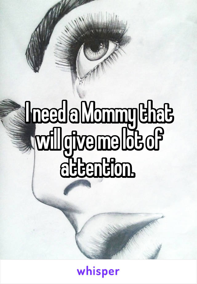 I need a Mommy that will give me lot of attention. 