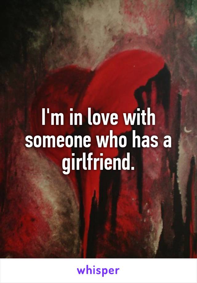I'm in love with someone who has a girlfriend.