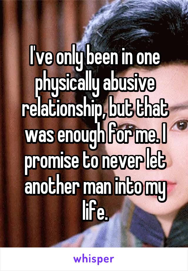 I've only been in one physically abusive relationship, but that was enough for me. I promise to never let another man into my life.