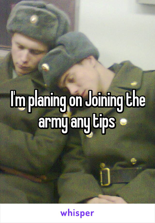 I'm planing on Joining the army any tips 