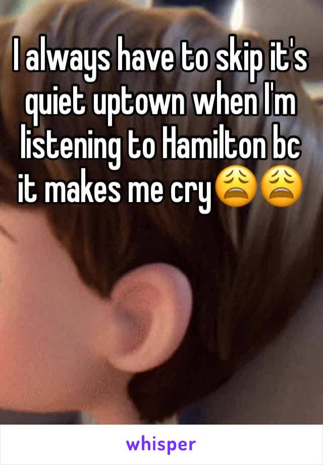 I always have to skip it's quiet uptown when I'm listening to Hamilton bc it makes me cry😩😩