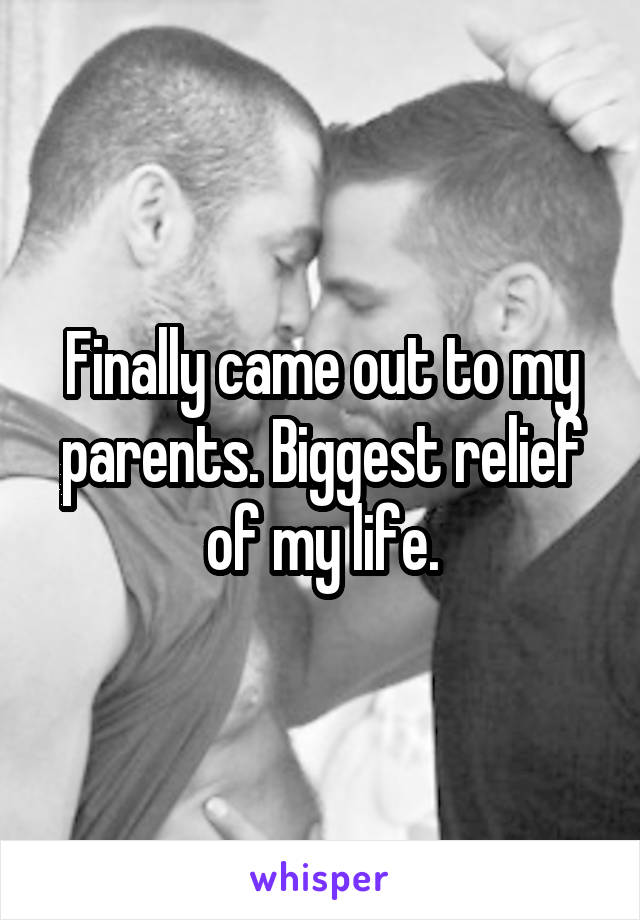 Finally came out to my parents. Biggest relief of my life.