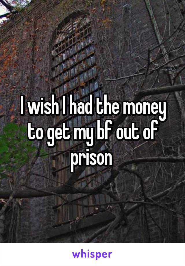 I wish I had the money to get my bf out of prison 
