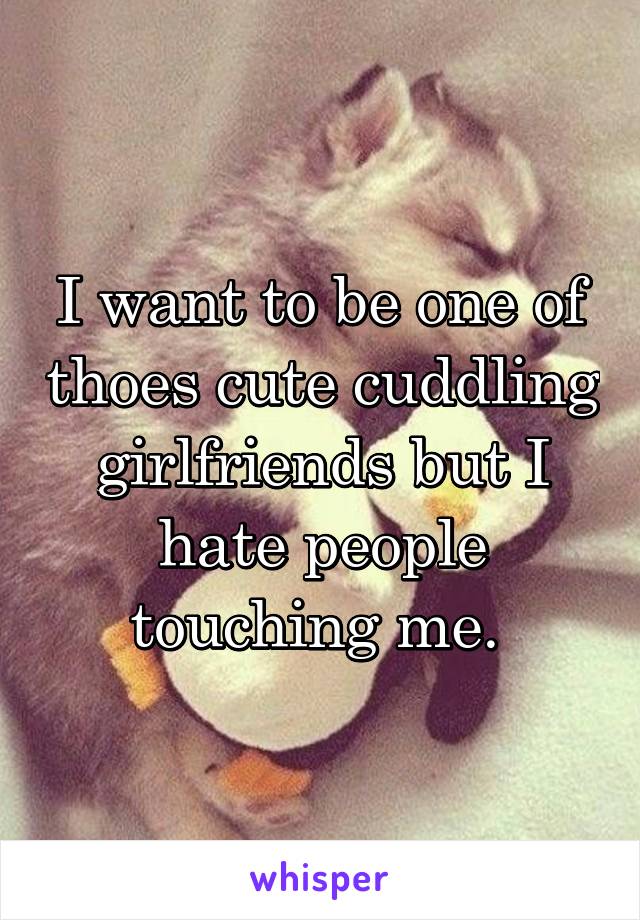 I want to be one of thoes cute cuddling girlfriends but I hate people touching me. 