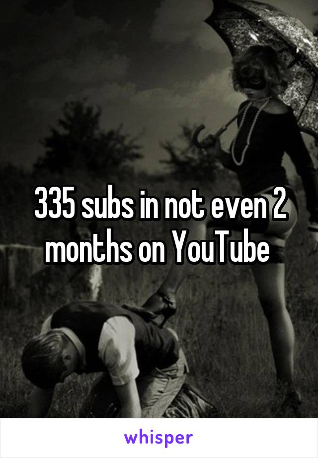 335 subs in not even 2 months on YouTube 