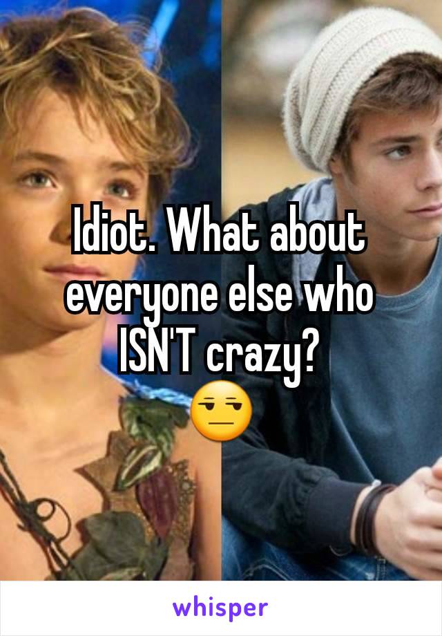 Idiot. What about everyone else who ISN'T crazy?
😒