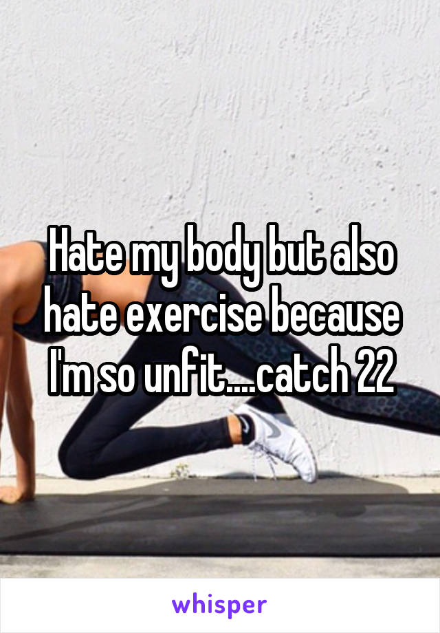 Hate my body but also hate exercise because I'm so unfit....catch 22