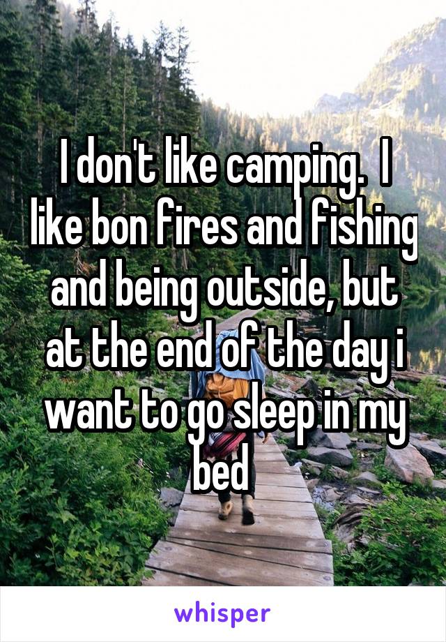 I don't like camping.  I like bon fires and fishing and being outside, but at the end of the day i want to go sleep in my bed 