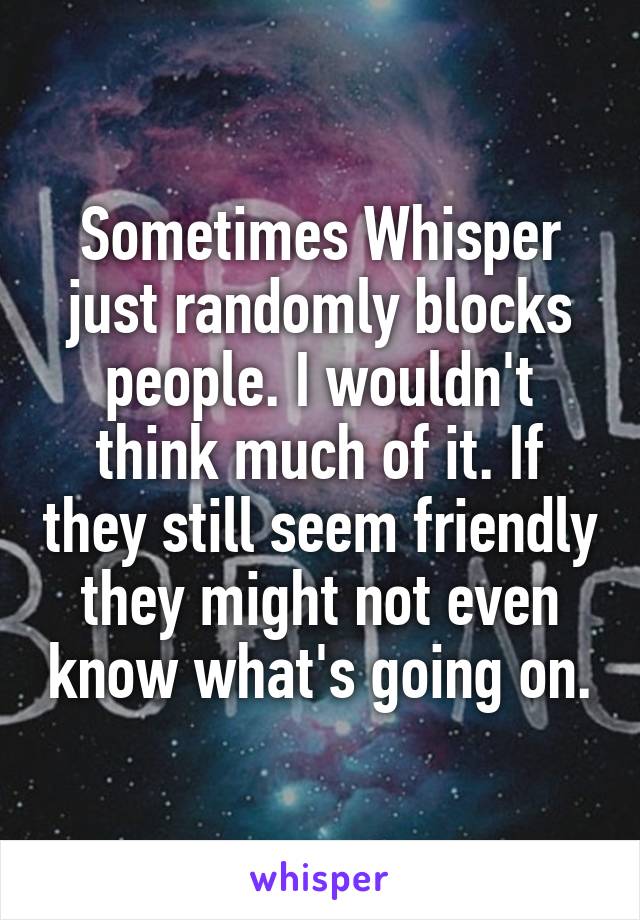 Sometimes Whisper just randomly blocks people. I wouldn't think much of it. If they still seem friendly they might not even know what's going on.
