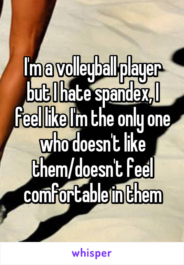 I'm a volleyball player but I hate spandex, I feel like I'm the only one who doesn't like them/doesn't feel comfortable in them
