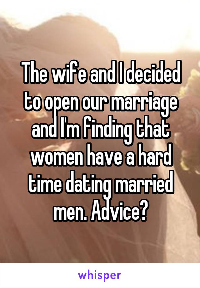 The wife and I decided to open our marriage and I'm finding that women have a hard time dating married men. Advice?