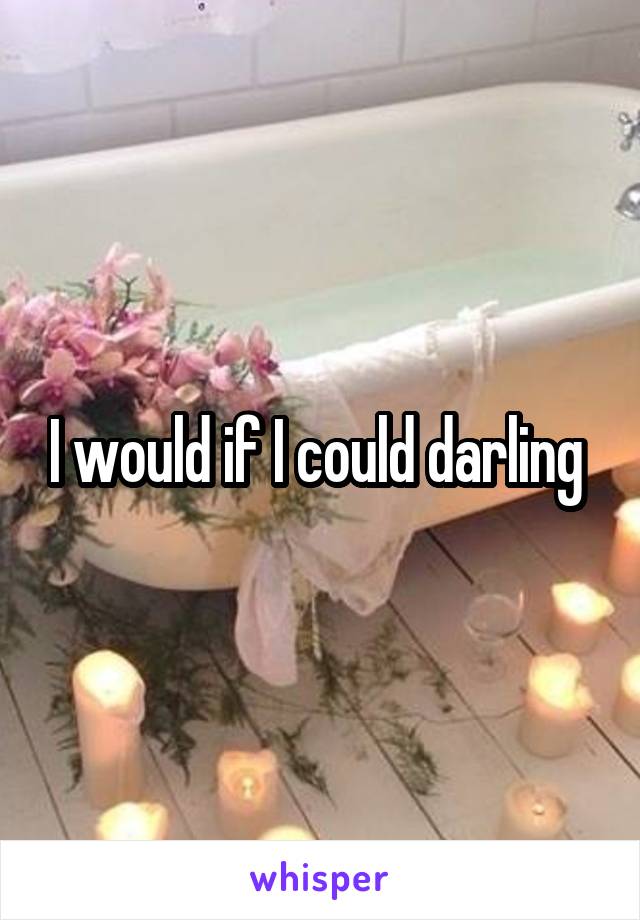 I would if I could darling 