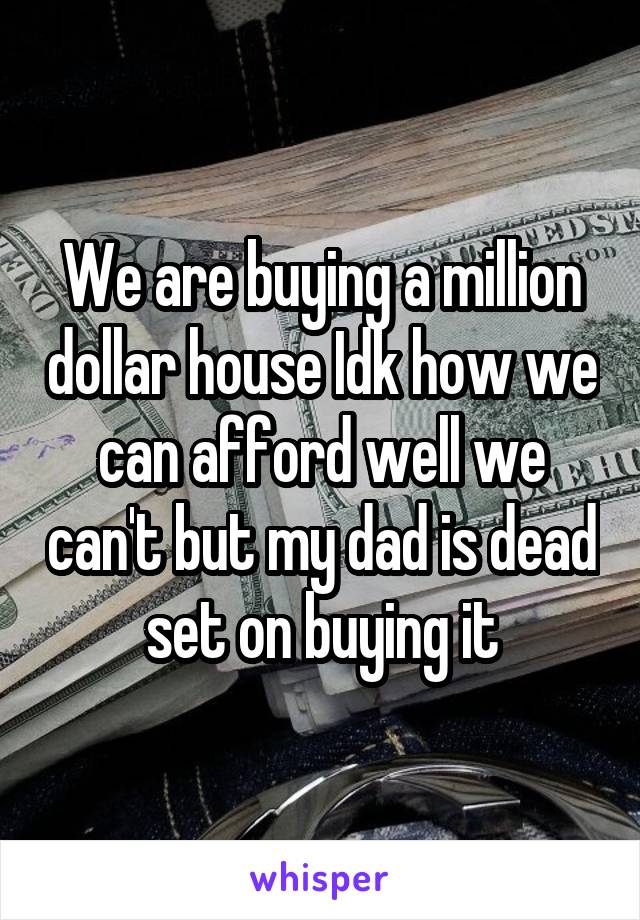 We are buying a million dollar house Idk how we can afford well we can't but my dad is dead set on buying it