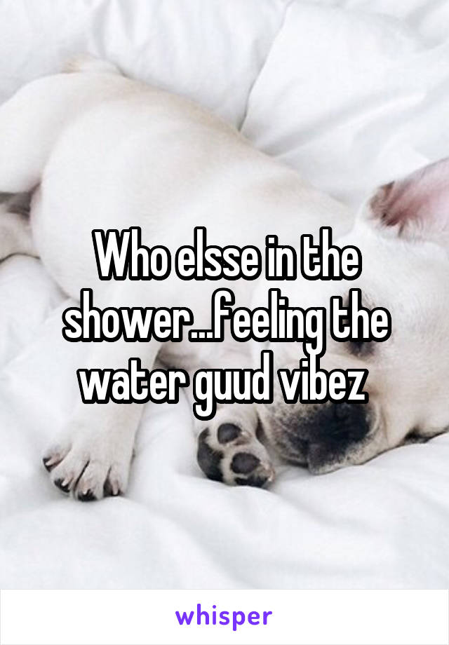 Who elsse in the shower...feeling the water guud vibez 