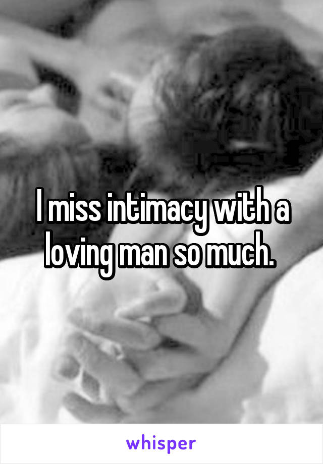 I miss intimacy with a loving man so much. 