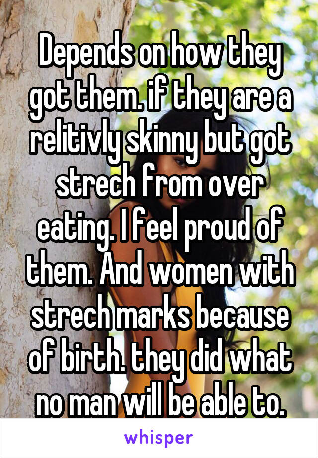 Depends on how they got them. if they are a relitivly skinny but got strech from over eating. I feel proud of them. And women with strech marks because of birth. they did what no man will be able to.