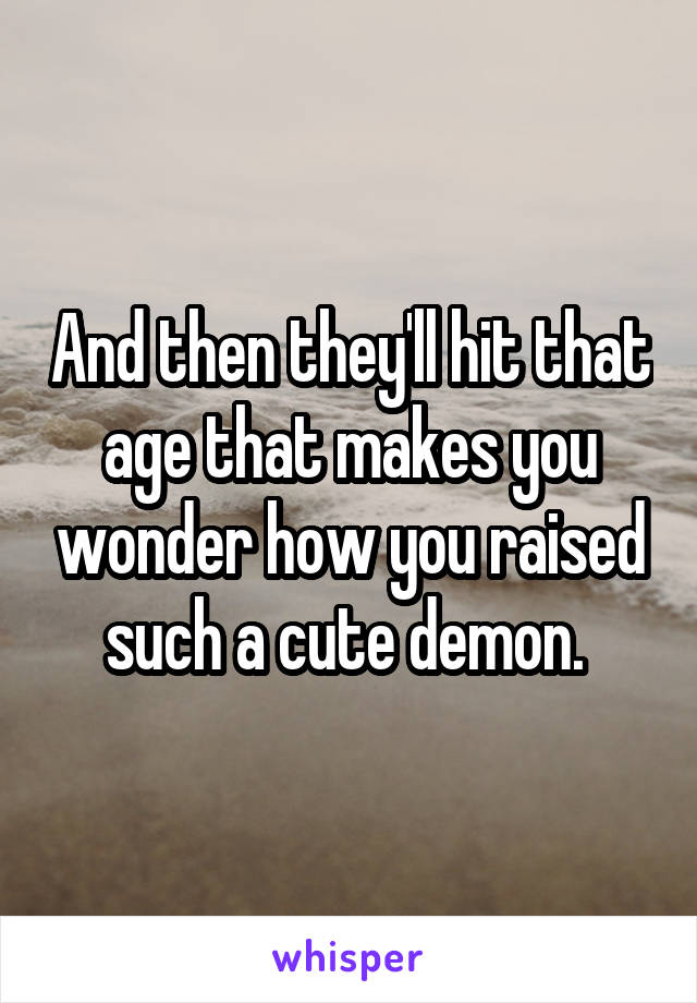 And then they'll hit that age that makes you wonder how you raised such a cute demon. 