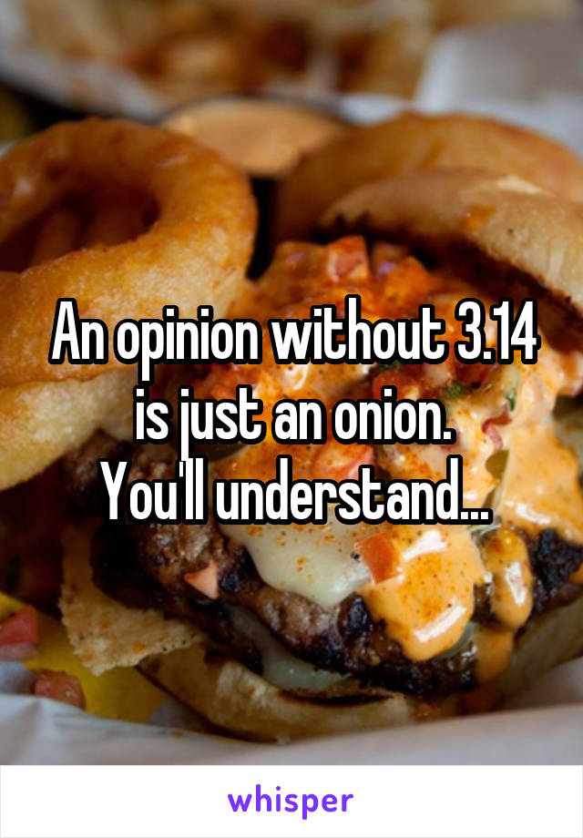 An opinion without 3.14 is just an onion.
You'll understand...